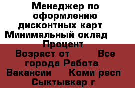 Менеджер по оформлению дисконтных карт  › Минимальный оклад ­ 20 000 › Процент ­ 20 › Возраст от ­ 20 - Все города Работа » Вакансии   . Коми респ.,Сыктывкар г.